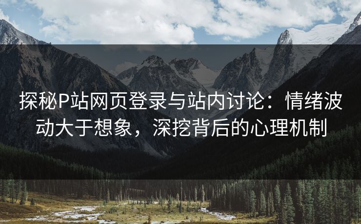 探秘P站网页登录与站内讨论：情绪波动大于想象，深挖背后的心理机制-第1张图片-p站镜像热点页 - p站影视站