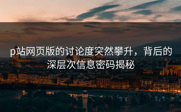 p站网页版的讨论度突然攀升，背后的深层次信息密码揭秘-第1张图片-p站镜像热点页 - p站影视站