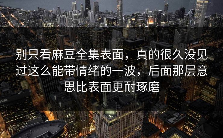 别只看麻豆全集表面，真的很久没见过这么能带情绪的一波，后面那层意思比表面更耐琢磨-第1张图片-p站镜像热点页 - p站影视站