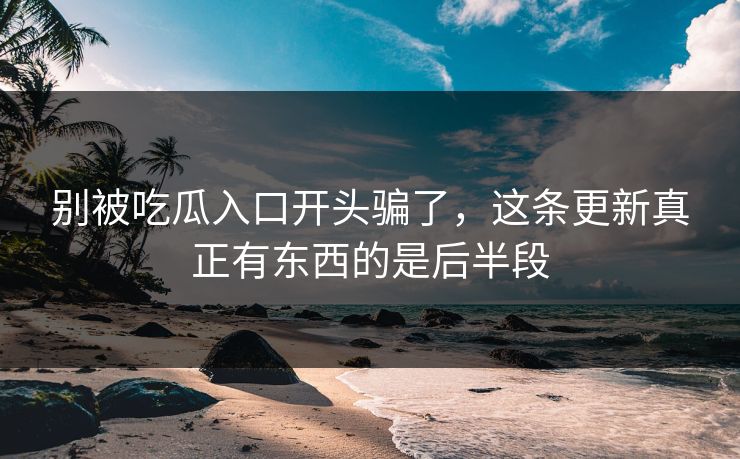 别被吃瓜入口开头骗了，这条更新真正有东西的是后半段-第1张图片-p站镜像热点页 - p站影视站