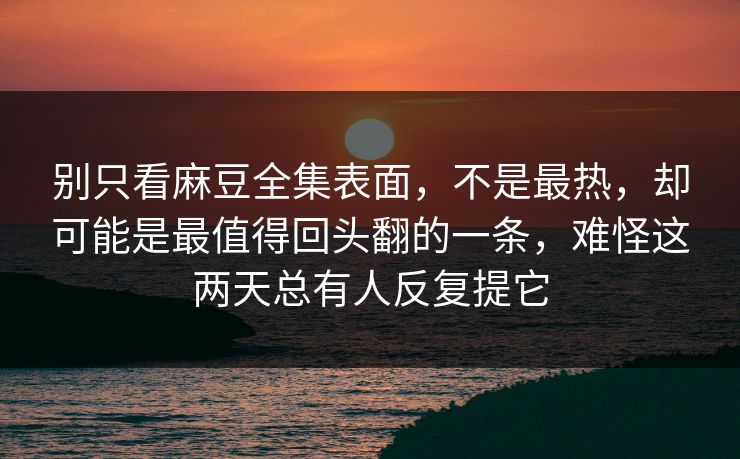 别只看麻豆全集表面，不是最热，却可能是最值得回头翻的一条，难怪这两天总有人反复提它-第1张图片-p站镜像热点页 - p站影视站
