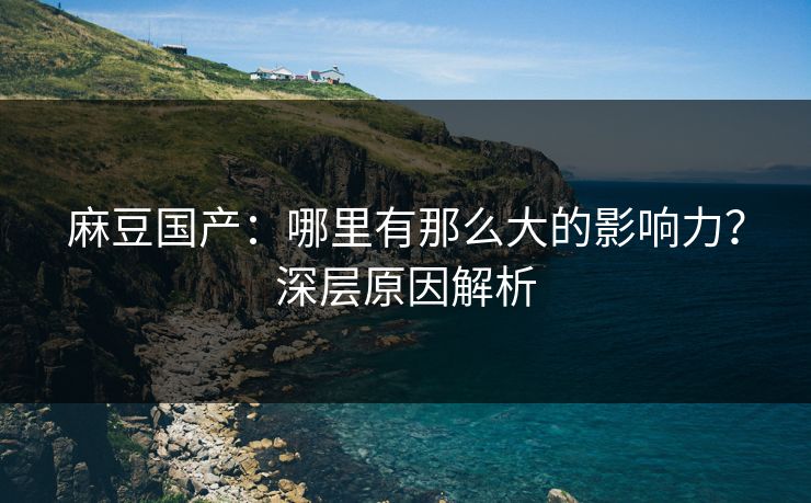 麻豆国产：哪里有那么大的影响力？深层原因解析-第1张图片-p站镜像热点页 - p站影视站