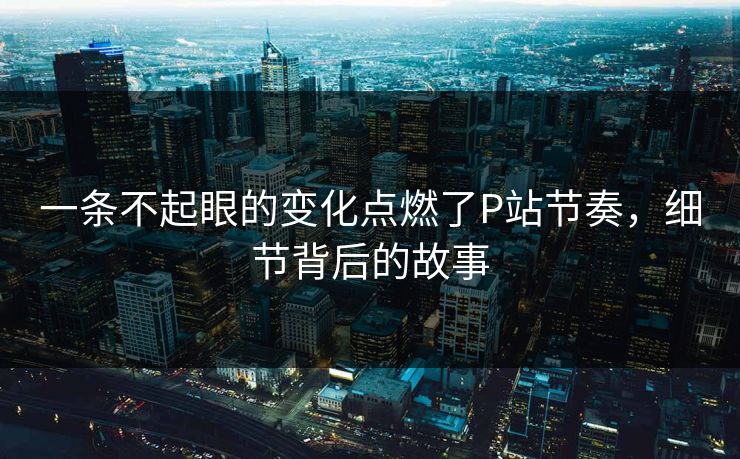 一条不起眼的变化点燃了P站节奏，细节背后的故事-第1张图片-p站镜像热点页 - p站影视站