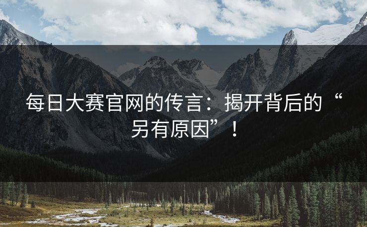每日大赛官网的传言：揭开背后的“另有原因”！