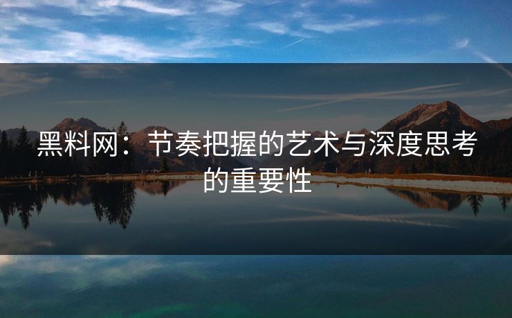 黑料网：节奏把握的艺术与深度思考的重要性