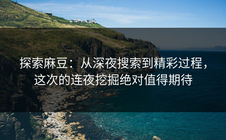 探索麻豆：从深夜搜索到精彩过程，这次的连夜挖掘绝对值得期待-第1张图片-p站镜像热点页 - p站影视站