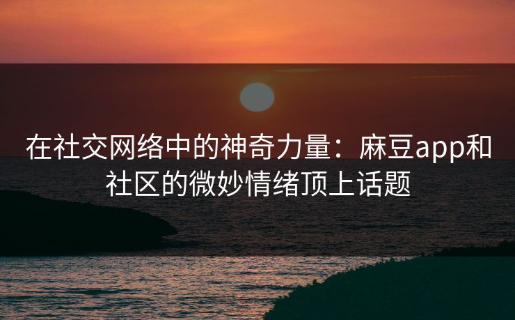 在社交网络中的神奇力量：麻豆app和社区的微妙情绪顶上话题-第1张图片-p站镜像热点页 - p站影视站
