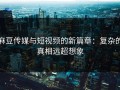 麻豆传媒与短视频的新篇章：复杂的真相远超想象