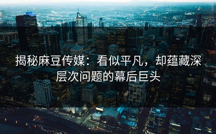 揭秘麻豆传媒:看似平凡,却蕴藏深层次问题的幕后巨头-第1张图片-p站镜像热点页 - p站影视站 揭秘麻豆传媒:看似平凡,却蕴藏深层次问题的幕后巨头-第1张图片-p站镜像热点页 - p站影视站