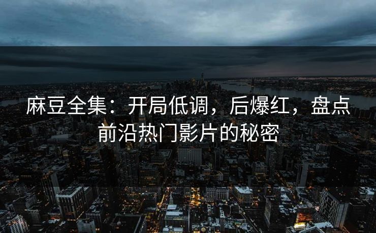 麻豆全集：开局低调，后爆红，盘点前沿热门影片的秘密-第1张图片-p站镜像热点页 - p站影视站