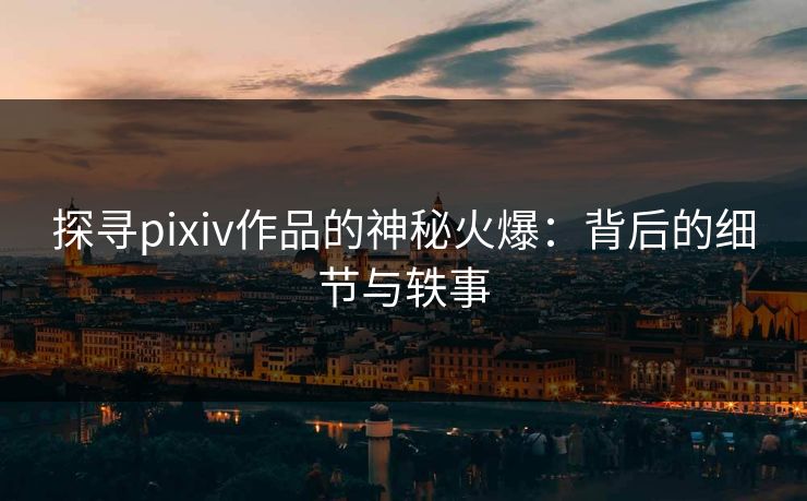 探寻pixiv作品的神秘火爆：背后的细节与轶事-第1张图片-p站镜像热点页 - p站影视站