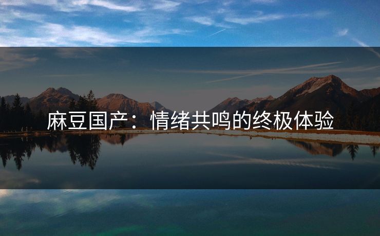 麻豆国产:情绪共鸣的终极体验-第1张图片-p站镜像热点页 - p站影视站 麻豆国产:情绪共鸣的终极体验-第1张图片-p站镜像热点页 - p站影视站