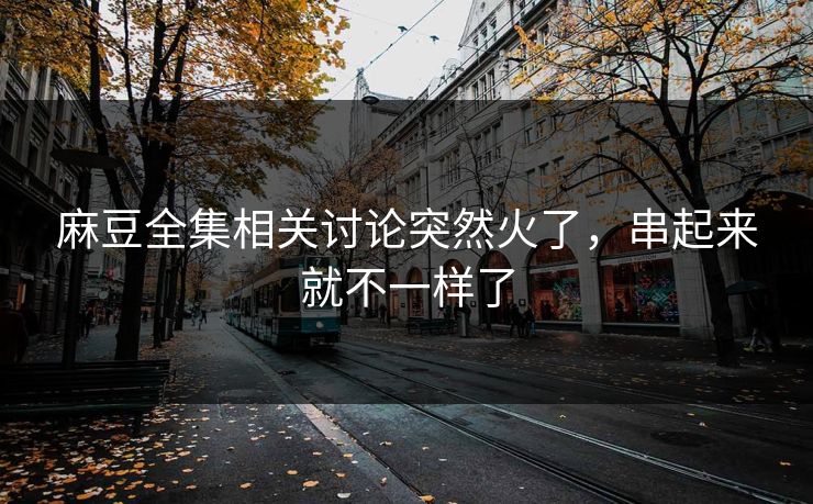 麻豆全集相关讨论突然火了,串起来就不一样了-第1张图片-p站镜像热点页 - p站影视站 麻豆全集相关讨论突然火了,串起来就不一样了-第1张图片-p站镜像热点页 - p站影视站
