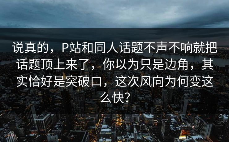 说真的,P站和同人话题不声不响就把话题顶上来了,你以为只是边角,其实恰好是突破口,这次风向为何变这么快?-第1张图片-p站镜像热点页 - p站影视站 说真的,P站和同人话题不声不响就把话题顶上来了,你以为只是边角,其实恰好是突破口,这次风向为何变这么快?-第1张图片-p站镜像热点页 - p站影视站