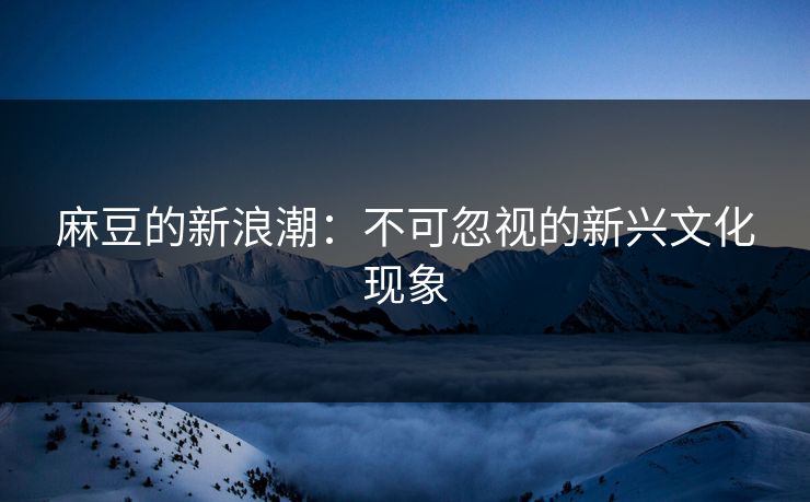 麻豆的新浪潮：不可忽视的新兴文化现象-第1张图片-p站镜像热点页 - p站影视站