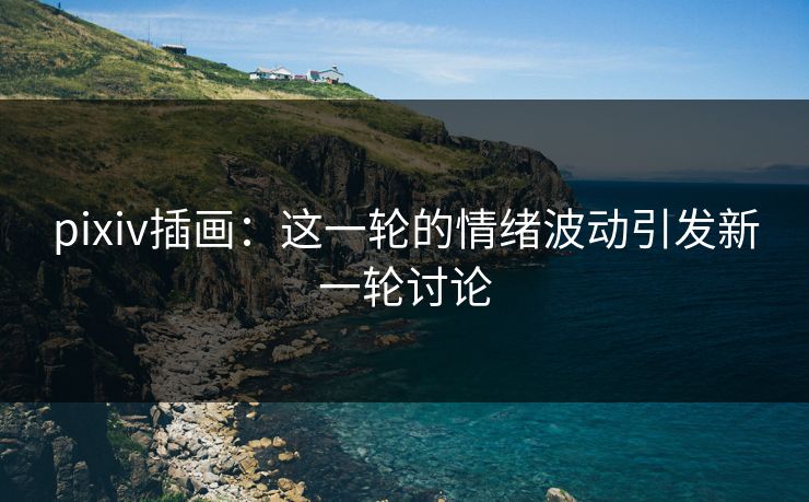 pixiv插画：这一轮的情绪波动引发新一轮讨论-第1张图片-p站镜像热点页 - p站影视站